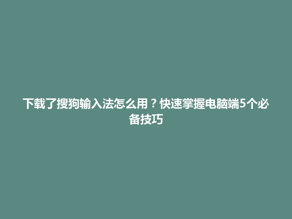 下载了搜狗输入法怎么用？快速掌握电脑端5个必备技巧 一