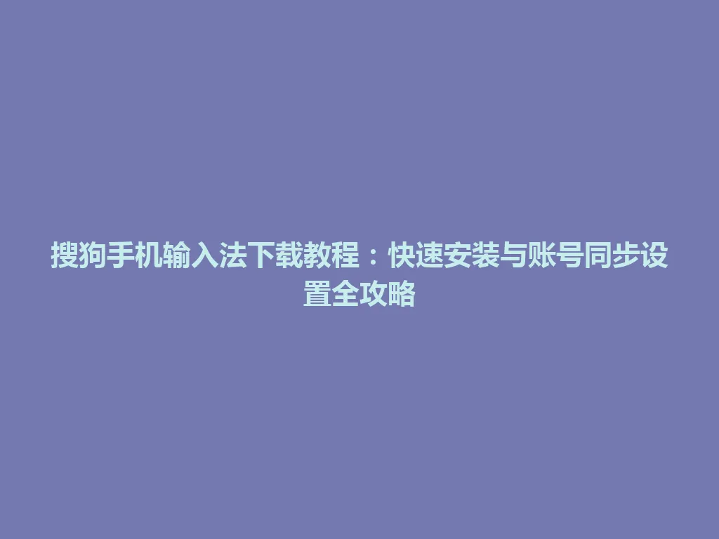 搜狗手机输入法下载教程:快速安装与账号同步设置全攻略 搜狗手机输入法下载教程:快速安装与账号同步设置全攻略 一