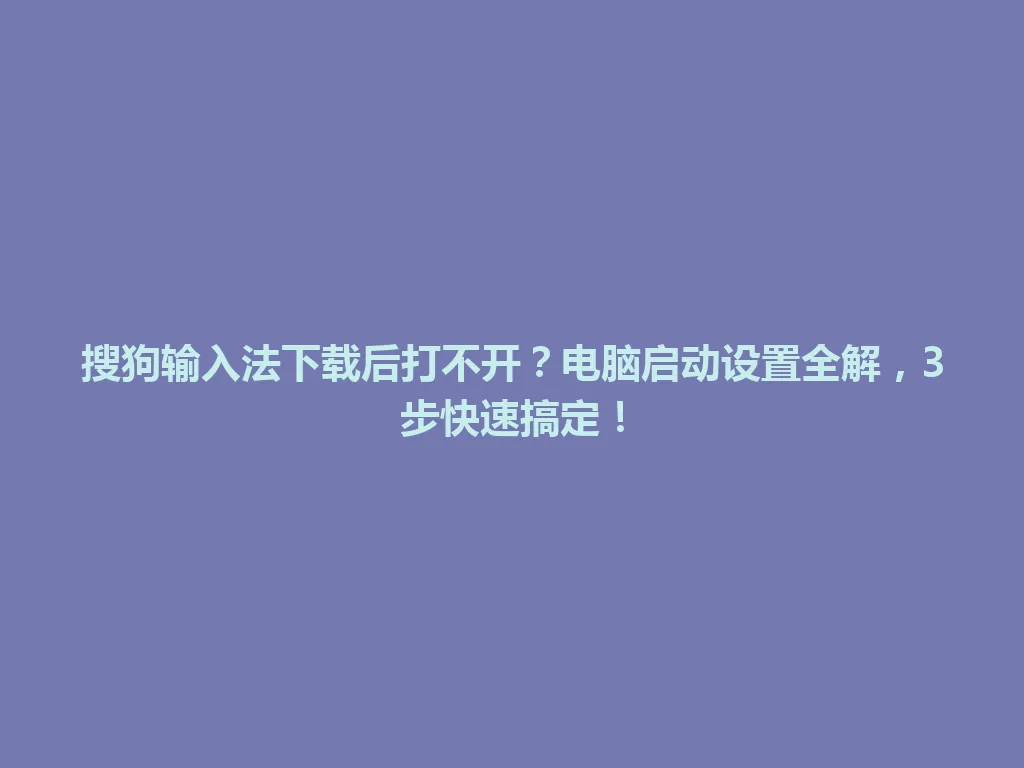 搜狗输入法下载后打不开?电脑启动设置全解,3步快速搞定! 搜狗输入法下载后打不开?电脑启动设置全解,3步快速搞定! 一