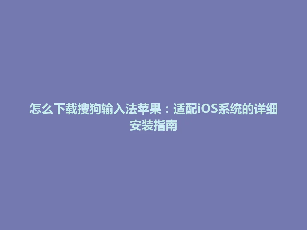 怎么下载搜狗输入法苹果：适配iOS系统的详细安装指南 一